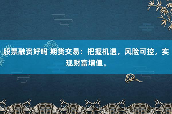 股票融资好吗 期货交易:把握机遇,风险可控,实现财富增值。