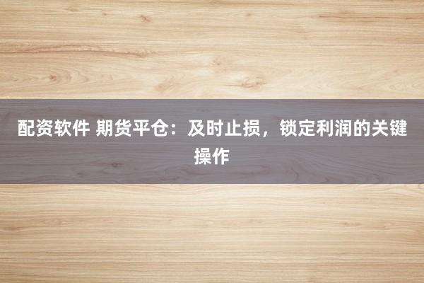配资软件 期货平仓:及时止损,锁定利润的关键操作