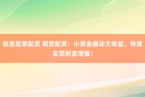 低息股票配资 期货配资:小资金撬动大收益,快速实现财富增值!