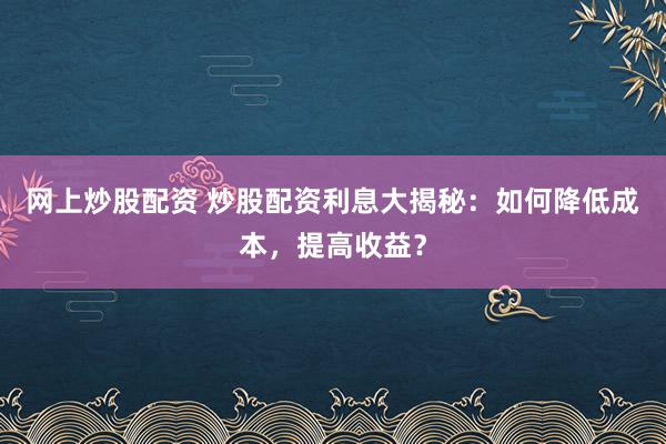 网上炒股配资 炒股配资利息大揭秘:如何降低成本,提高收益?