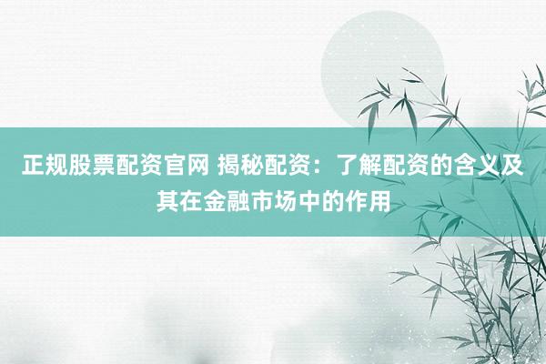 正规股票配资官网 揭秘配资：了解配资的含义及其在金融市场中的作用