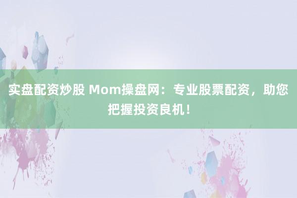实盘配资炒股 Mom操盘网：专业股票配资，助您把握投资良机！