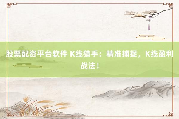 股票配资平台软件 K线猎手：精准捕捉，K线盈利战法！
