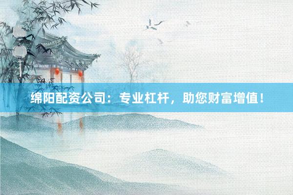 绵阳配资公司:专业杠杆,助您财富增值!