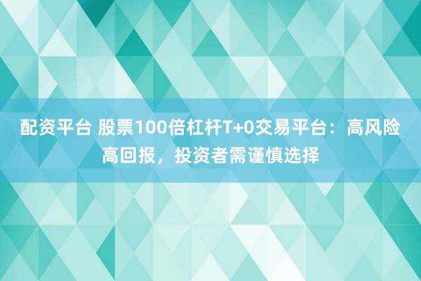 配资平台 股票100倍杠杆T+0交易平台:高风险高回报,投资者需谨慎选择