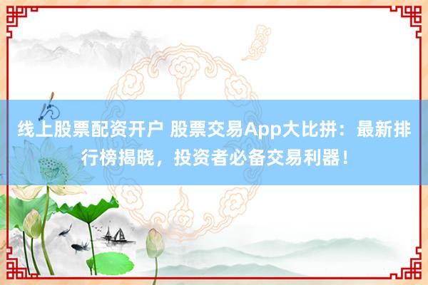 线上股票配资开户 股票交易App大比拼：最新排行榜揭晓，投资者必备交易利器！