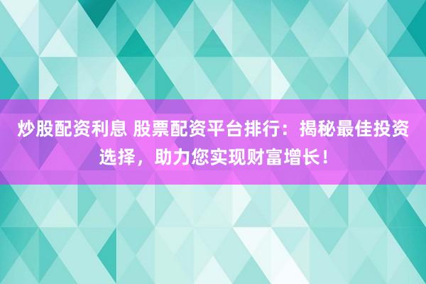 炒股配资利息 股票配资平台排行:揭秘最佳投资选择,助力您实现财富增长!