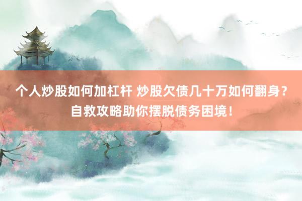个人炒股如何加杠杆 炒股欠债几十万如何翻身?自救攻略助你摆脱债务困境!