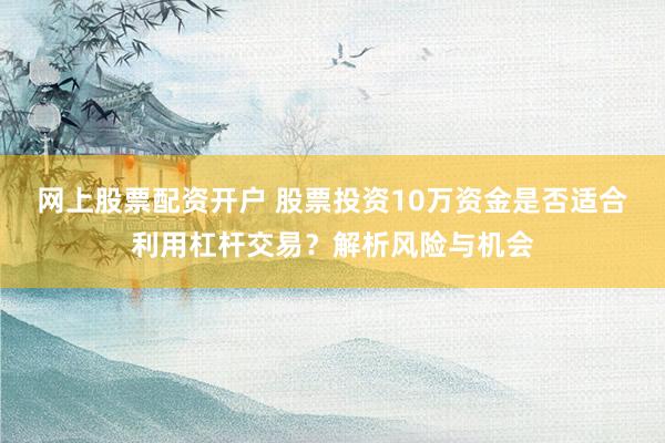 网上股票配资开户 股票投资10万资金是否适合利用杠杆交易?解析风险与机会