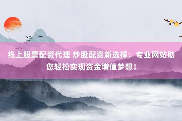 线上股票配资代理 炒股配资新选择:专业网站助您轻松实现资金增值梦想!