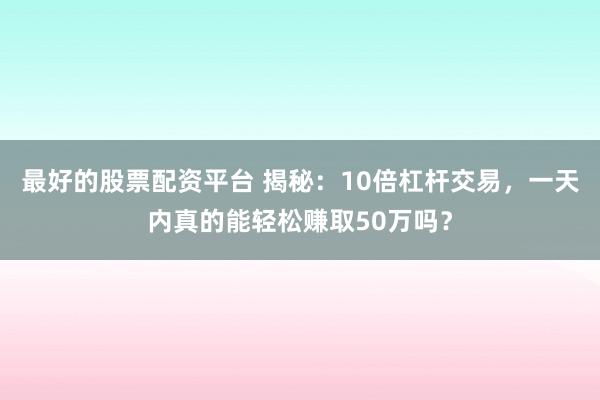 最好的股票配资平台 揭秘：10倍杠杆交易，一天内真的能轻松赚取50万吗？
