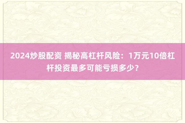 2024炒股配资 揭秘高杠杆风险:1万元10倍杠杆投资最多可能亏损多少?