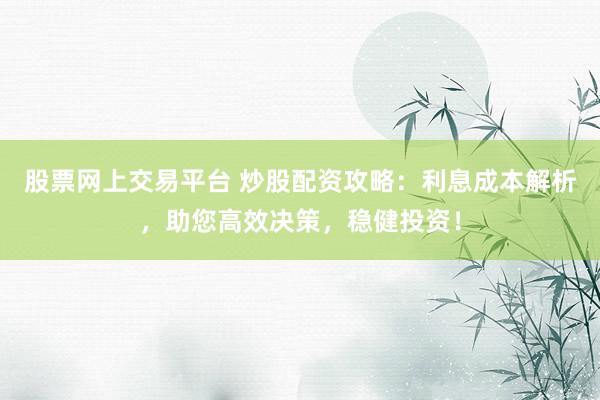 股票网上交易平台 炒股配资攻略:利息成本解析,助您高效决策,稳健投资!