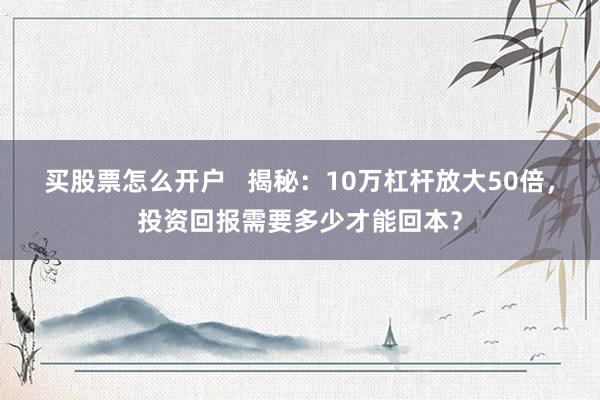 买股票怎么开户 揭秘:10万杠杆放大50倍,投资回报需要多少才能回本?