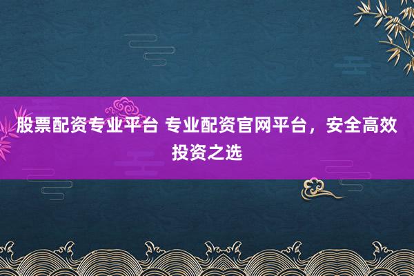 股票配资专业平台 专业配资官网平台,安全高效投资之选
