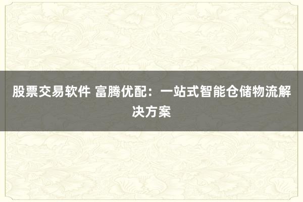 股票交易软件 富腾优配:一站式智能仓储物流解决方案