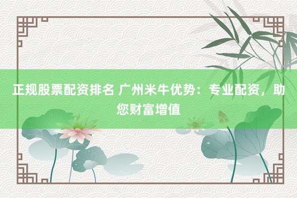 正规股票配资排名 广州米牛优势:专业配资,助您财富增值