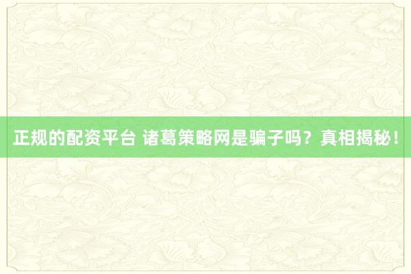 正规的配资平台 诸葛策略网是骗子吗?真相揭秘!