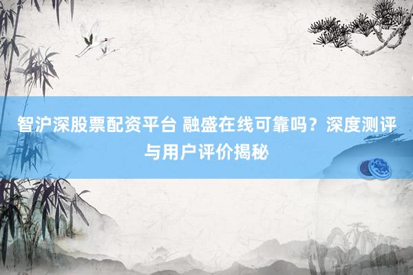智沪深股票配资平台 融盛在线可靠吗?深度测评与用户评价揭秘