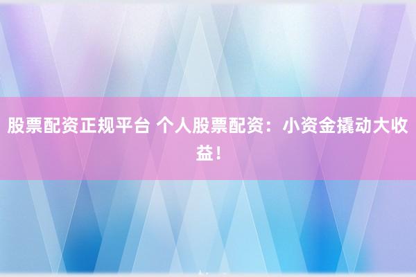 股票配资正规平台 个人股票配资：小资金撬动大收益！