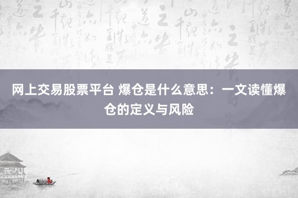 网上交易股票平台 爆仓是什么意思:一文读懂爆仓的定义与风险