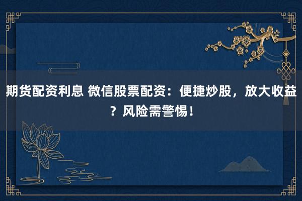 期货配资利息 微信股票配资:便捷炒股,放大收益?风险需警惕!