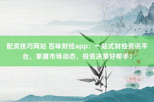 配资技巧网站 百味财经app:一站式财经资讯平台,掌握市场动态,投资决策好帮手!