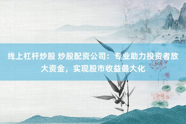 线上杠杆炒股 炒股配资公司:专业助力投资者放大资金,实现股市收益最大化