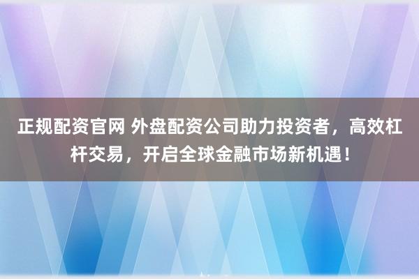 正规配资官网 外盘配资公司助力投资者,高效杠杆交易,开启全球金融市场新机遇!