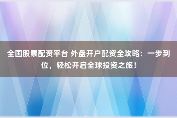 全国股票配资平台 外盘开户配资全攻略：一步到位，轻松开启全球投资之旅！