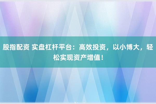 股指配资 实盘杠杆平台:高效投资,以小博大,轻松实现资产增值!
