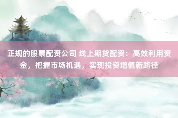 正规的股票配资公司 线上期货配资：高效利用资金，把握市场机遇，实现投资增值新路径