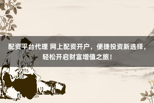 配资平台代理 网上配资开户,便捷投资新选择,轻松开启财富增值之旅!