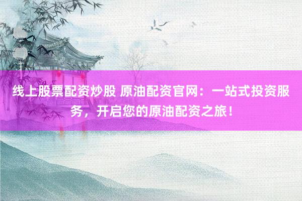 线上股票配资炒股 原油配资官网:一站式投资服务,开启您的原油配资之旅!