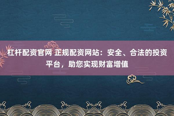 杠杆配资官网 正规配资网站:安全、合法的投资平台,助您实现财富增值