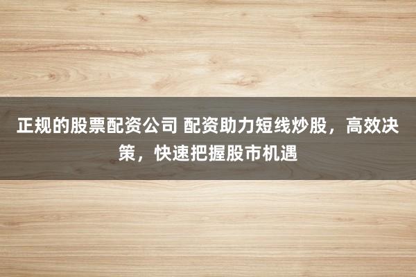 正规的股票配资公司 配资助力短线炒股,高效决策,快速把握股市机遇