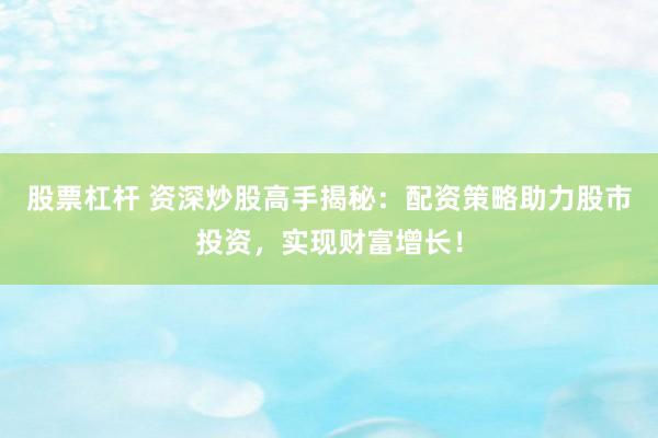 股票杠杆 资深炒股高手揭秘:配资策略助力股市投资,实现财富增长!