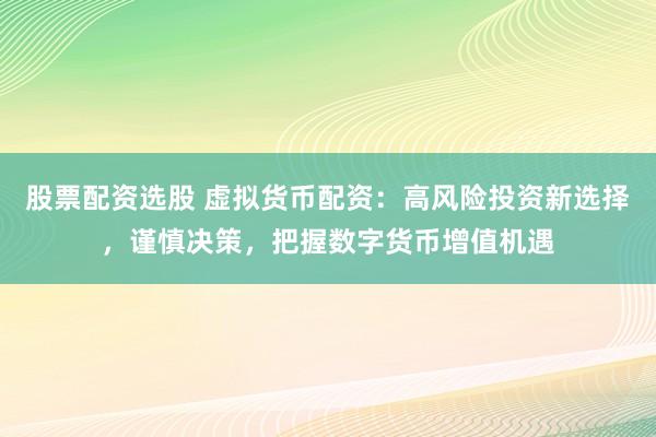 股票配资选股 虚拟货币配资:高风险投资新选择,谨慎决策,把握数字货币增值机遇
