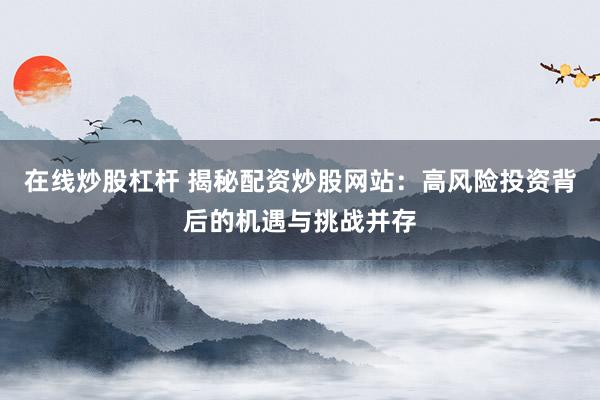 在线炒股杠杆 揭秘配资炒股网站:高风险投资背后的机遇与挑战并存
