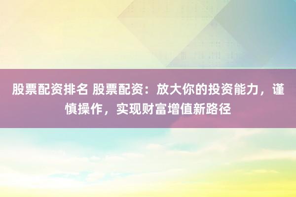 股票配资排名 股票配资:放大你的投资能力,谨慎操作,实现财富增值新路径