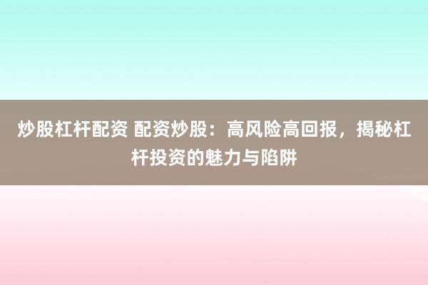 炒股杠杆配资 配资炒股:高风险高回报,揭秘杠杆投资的魅力与陷阱