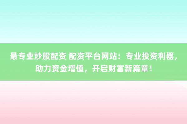 最专业炒股配资 配资平台网站:专业投资利器,助力资金增值,开启财富新篇章!