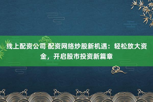 线上配资公司 配资网络炒股新机遇:轻松放大资金,开启股市投资新篇章