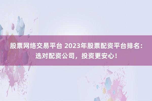 股票网络交易平台 2023年股票配资平台排名：选对配资公司，投资更安心！
