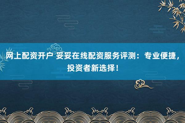 网上配资开户 妥妥在线配资服务评测:专业便捷,投资者新选择!