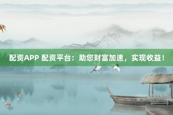 配资APP 配资平台：助您财富加速，实现收益！