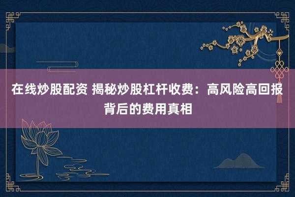 在线炒股配资 揭秘炒股杠杆收费:高风险高回报背后的费用真相