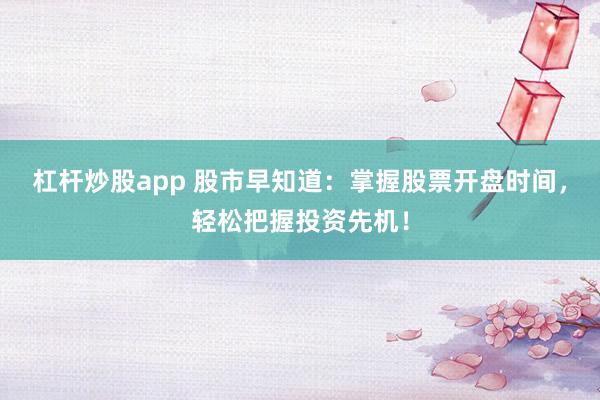 杠杆炒股app 股市早知道:掌握股票开盘时间,轻松把握投资先机!