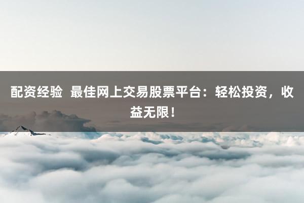 配资经验 最佳网上交易股票平台:轻松投资,收益无限!