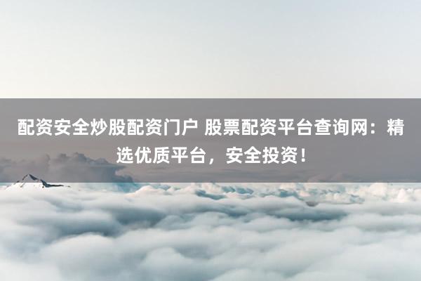 配资安全炒股配资门户 股票配资平台查询网：精选优质平台，安全投资！
